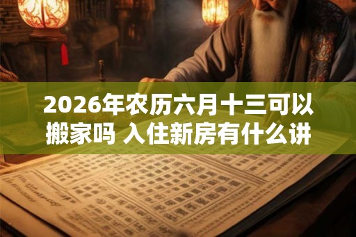 2026年农历六月十三可以搬家吗 入住新房有什么讲究