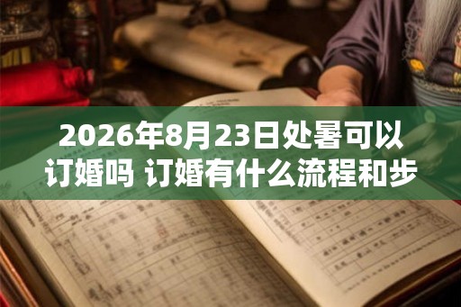 2026年8月23日处暑可以订婚吗 订婚有什么流程和步骤