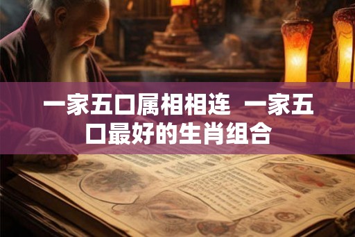 一家五口属相相连  一家五口最好的生肖组合
