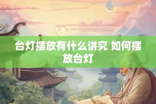 台灯摆放有什么讲究 如何摆放台灯