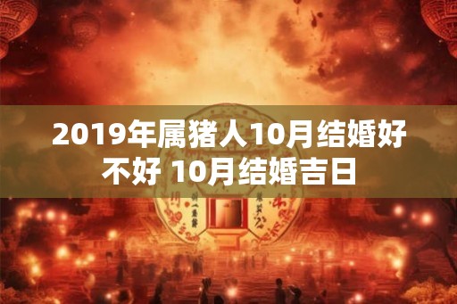 2019年属猪人10月结婚好不好 10月结婚吉日