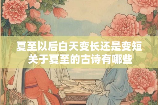 夏至以后白天变长还是变短 关于夏至的古诗有哪些