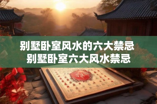 别墅卧室风水的六大禁忌 别墅卧室六大风水禁忌
