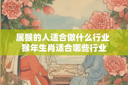 属猴的人适合做什么行业 猴年生肖适合哪些行业