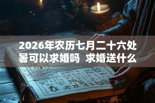 2026年农历七月二十六处暑可以求婚吗  求婚送什么花好