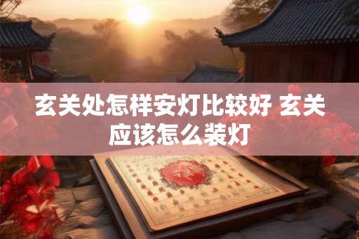 玄关处怎样安灯比较好 玄关应该怎么装灯 玄关处怎样安灯比较好 玄关应该怎么装灯