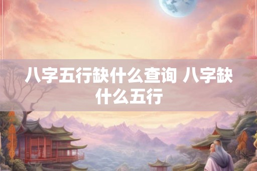 八字五行缺什么查询 八字缺什么五行
