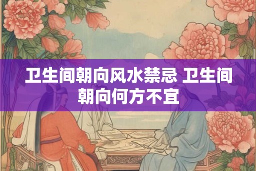 卫生间朝向风水禁忌 卫生间朝向何方不宜