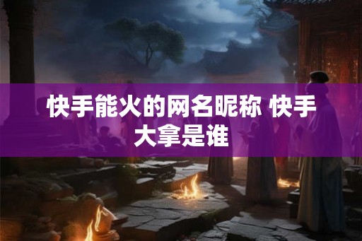 快手能火的网名昵称 快手大拿是谁