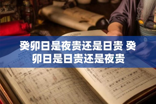 癸卯日是夜贵还是日贵 癸卯日是日贵还是夜贵