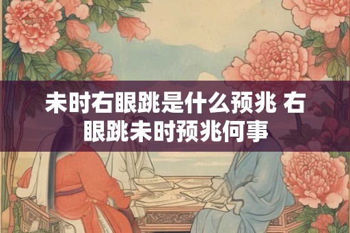 未时右眼跳是什么预兆 右眼跳未时预兆何事
