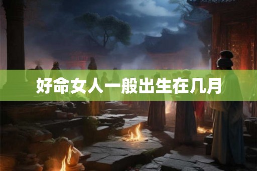 好命女人一般出生在几月 好命女人一般出生在几月