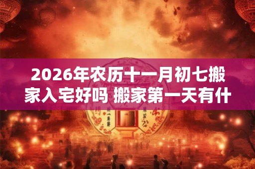 2026年农历十一月初七搬家入宅好吗 搬家第一天有什么讲究