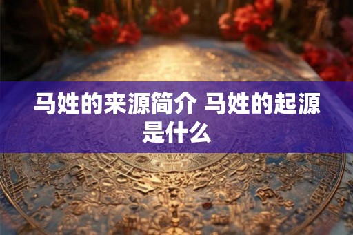 马姓的来源简介 马姓的起源是什么