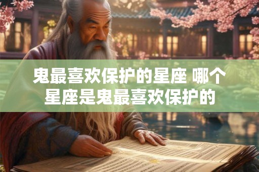 鬼最喜欢保护的星座 哪个星座是鬼最喜欢保护的