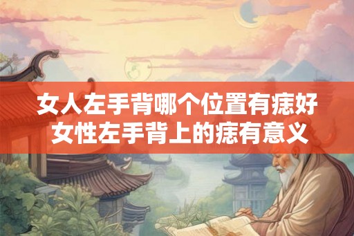 女人左手背哪个位置有痣好 女性左手背上的痣有意义吗