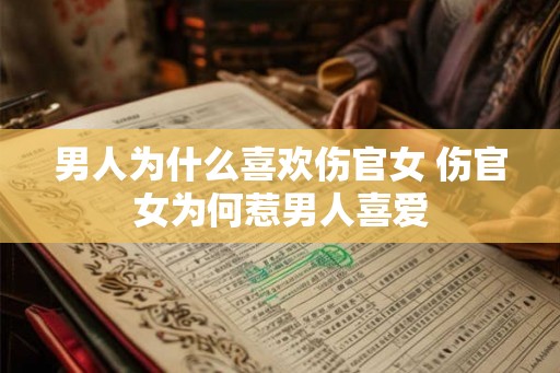 男人为什么喜欢伤官女 伤官女为何惹男人喜爱 男人为什么喜欢伤官女 伤官女为何惹男人喜爱