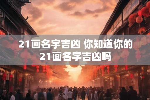 21画名字吉凶 你知道你的21画名字吉凶吗 21画名字吉凶 你知道你的21画名字吉凶吗