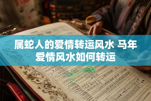 属蛇人的爱情转运风水 马年爱情风水如何转运