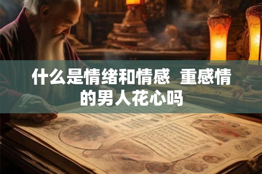 什么是情绪和情感 重感情的男人花心吗 什么是情绪和情感 重感情的男人花心吗