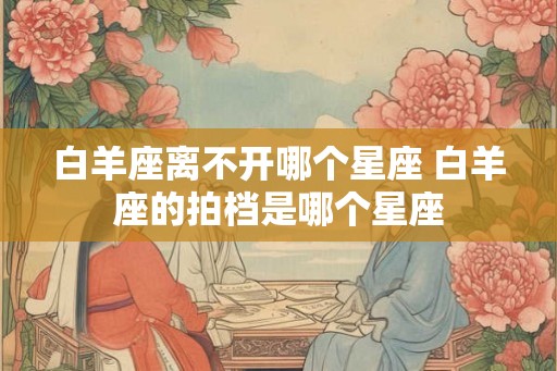 白羊座离不开哪个星座 白羊座的拍档是哪个星座