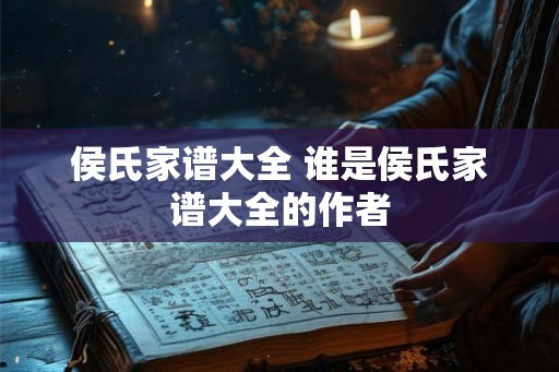 侯氏家谱大全 谁是侯氏家谱大全的作者