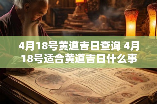 4月18号黄道吉日查询 4月18号适合黄道吉日什么事 4月18号黄道吉日查询 4月18号适合黄道吉日什么事
