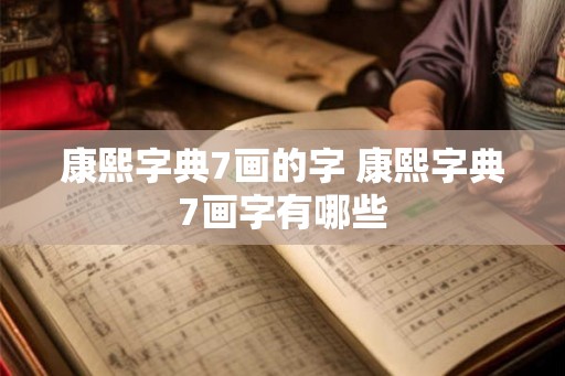 康熙字典7画的字 康熙字典7画字有哪些
