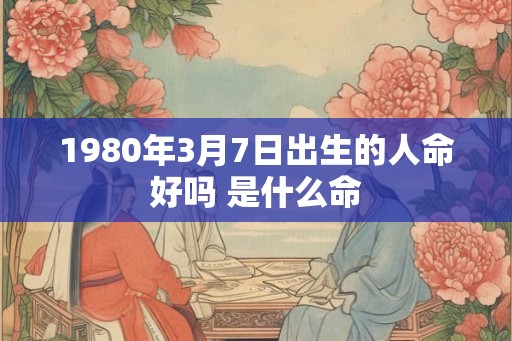 1980年3月7日出生的人命好吗 是什么命 1980年3月7日出生的人命好吗 是什么命
