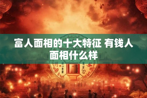 富人面相的十大特征 有钱人面相什么样