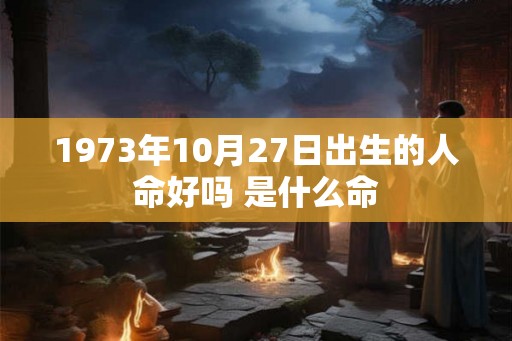 1973年10月27日出生的人命好吗 是什么命
