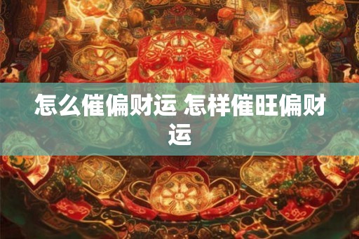 怎么催偏财运 怎样催旺偏财运 怎么催偏财运 怎样催旺偏财运