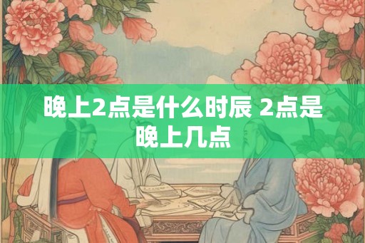 晚上2点是什么时辰 2点是晚上几点