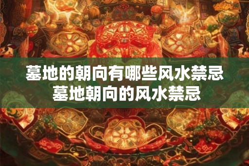 墓地的朝向有哪些风水禁忌 墓地朝向的风水禁忌