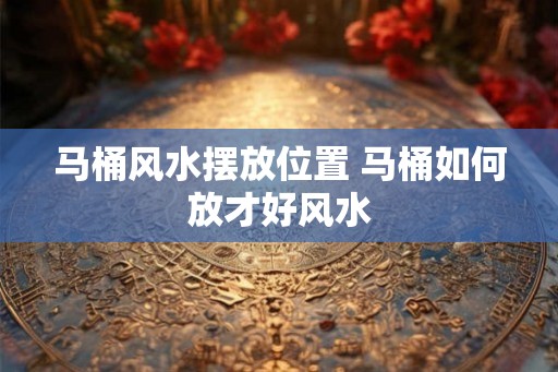 马桶风水摆放位置 马桶如何放才好风水