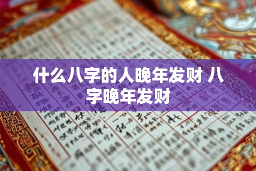 什么八字的人晚年发财 八字晚年发财