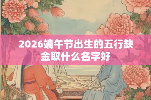 2026端午节出生的五行缺金取什么名字好