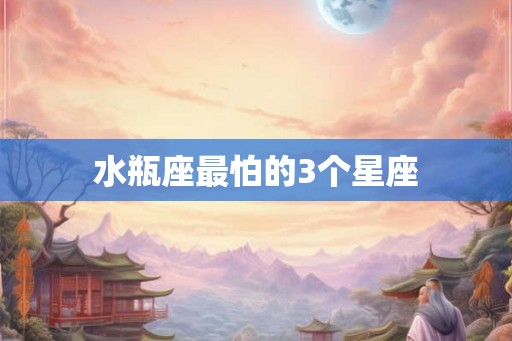 水瓶座最怕的3个星座