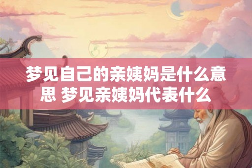 梦见自己的亲姨妈是什么意思 梦见亲姨妈代表什么