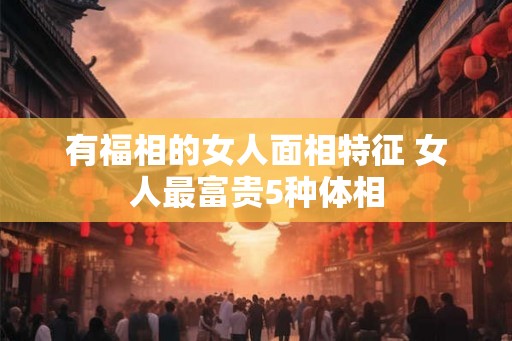 有福相的女人面相特征 女人最富贵5种体相