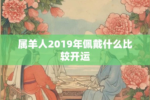 属羊人2019年佩戴什么比较开运 属羊人2019年佩戴什么比较开运