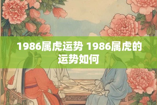 1986属虎运势 1986属虎的运势如何