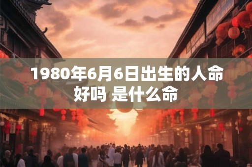 1980年6月6日出生的人命好吗 是什么命