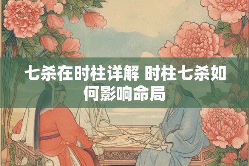 七杀在时柱详解 时柱七杀如何影响命局