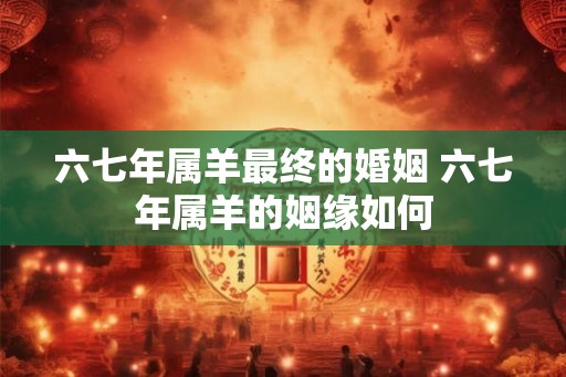 六七年属羊最终的婚姻 六七年属羊的姻缘如何