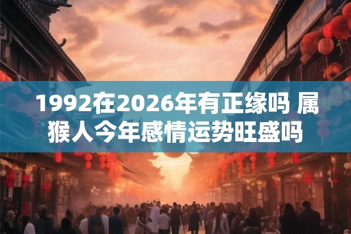 1992在2026年有正缘吗 属猴人今年感情运势旺盛吗 1992在2026年有正缘吗 属猴人今年感情运势旺盛吗