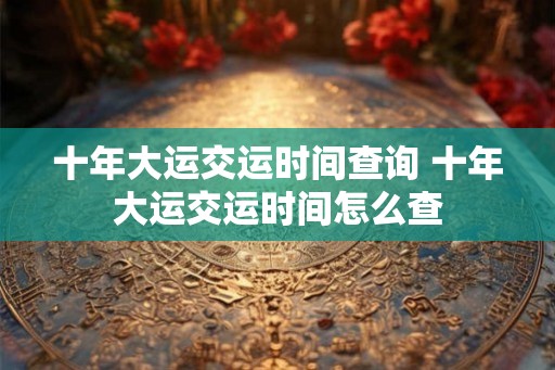 十年大运交运时间查询 十年大运交运时间怎么查