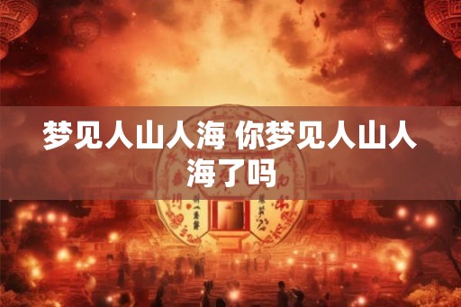 梦见人山人海 你梦见人山人海了吗
