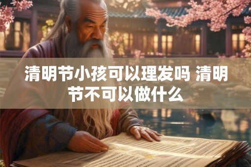 清明节小孩可以理发吗 清明节不可以做什么