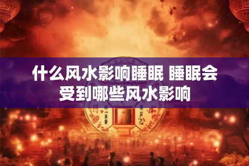 什么风水影响睡眠 睡眠会受到哪些风水影响